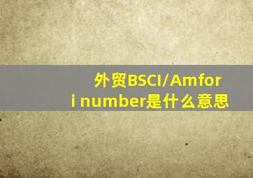 外贸BSCI/Amfori number是什么意思